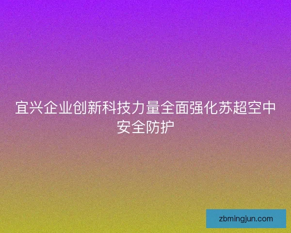 宜兴企业创新科技力量全面强化苏超空中安全防护 宜兴企业创新科技力量全面强化苏超空中安全防护