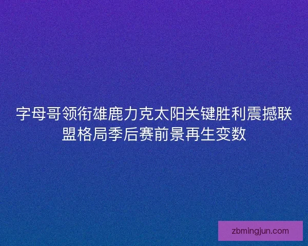 字母哥领衔雄鹿力克太阳关键胜利震撼联盟格局季后赛前景再生变数 字母哥领衔雄鹿力克太阳关键胜利震撼联盟格局季后赛前景再生变数