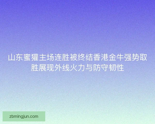 山东蜜獾主场连胜被终结香港金牛强势取胜展现外线火力与防守韧性