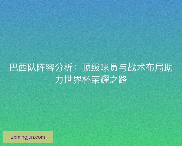 巴西队阵容分析:顶级球员与战术布局助力世界杯荣耀之路 巴西队阵容分析:顶级球员与战术布局助力世界杯荣耀之路