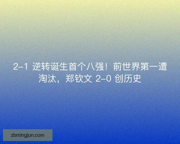 2-1 逆转诞生首个八强！前世界第一遭淘汰，郑钦文 2-0 创历史