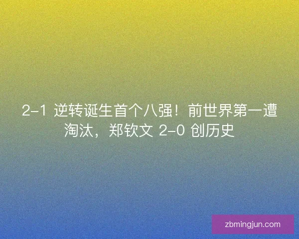 2-1 逆转诞生首个八强！前世界第一遭淘汰，郑钦文 2-0 创历史